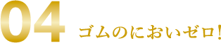 04 ゴムのにおいゼロ！